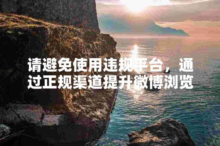 请避免使用违规平台,通过正规渠道提升微博浏览量。