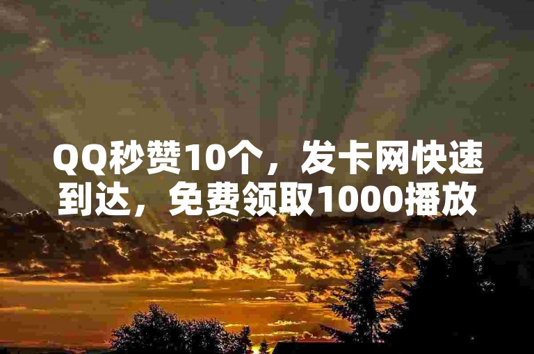 QQ秒赞10个，发卡网快速到达，免费领取1000播放量，快手低价自助服务。