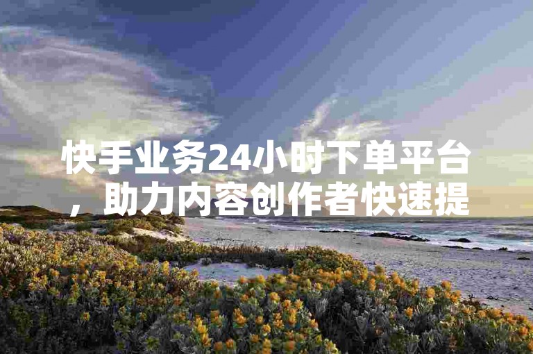 快手业务24小时下单平台，助力内容创作者快速提升影响力。