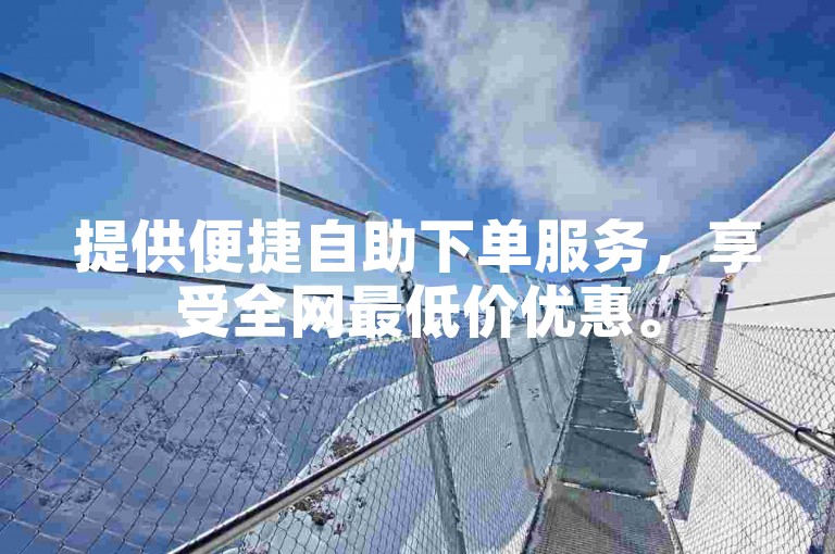 提供便捷自助下单服务，享受全网最低价优惠。