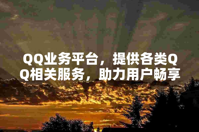 QQ业务平台，提供各类QQ相关服务，助力用户畅享社交体验。