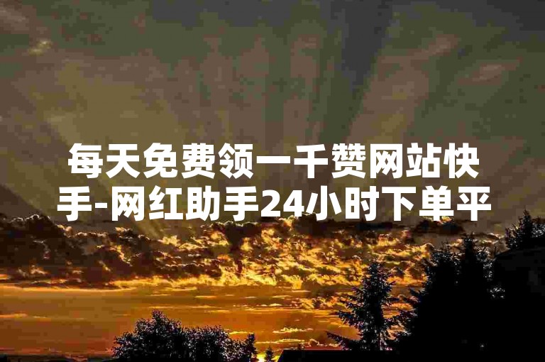 每天免费领一千赞网站快手-网红助手24小时下单平台。