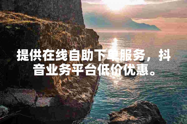 提供在线自助下单服务，抖音业务平台低价优惠。