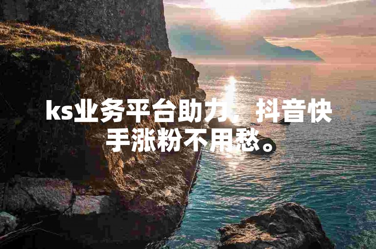 ks业务平台助力，抖音快手涨粉不用愁。