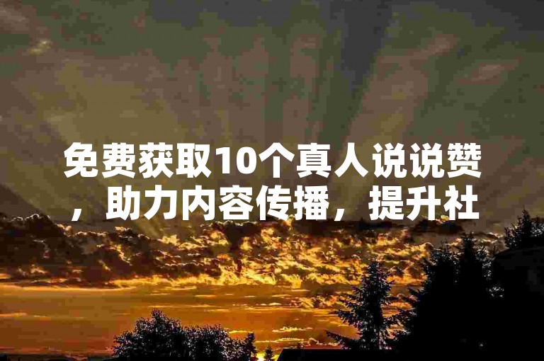 免费获取10个真人说说赞，助力内容传播，提升社交影响力。