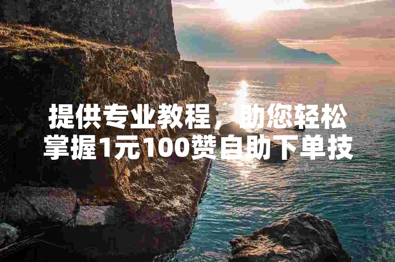 提供专业教程，助您轻松掌握1元100赞自助下单技巧。