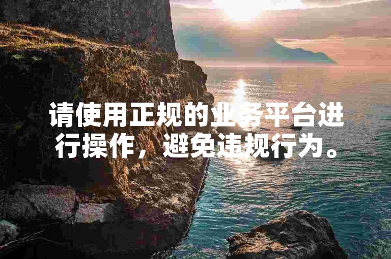请使用正规的业务平台进行操作，避免违规行为。