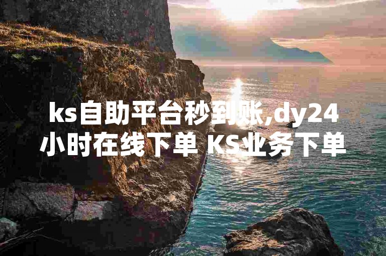 ks自助平台秒到账,dy24小时在线下单 KS业务下单平台秒到 dy低价下单微利也疯狂!