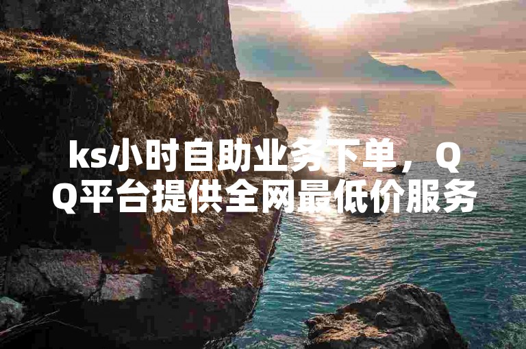 ks小时自助业务下单，QQ平台提供全网最低价服务。