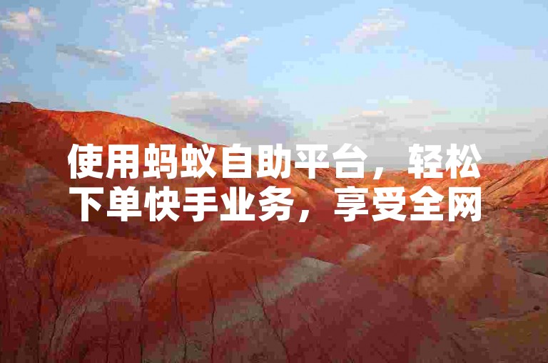 使用蚂蚁自助平台,轻松下单快手业务,享受全网最低价。