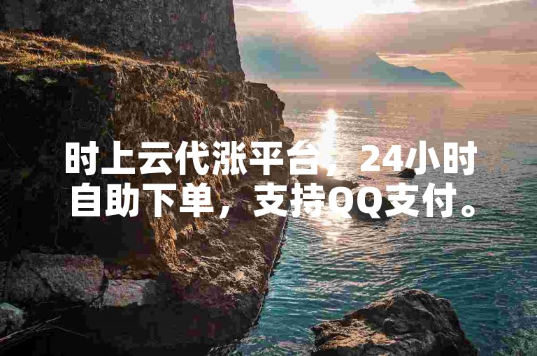 时上云代涨平台，24小时自助下单，支持QQ支付。