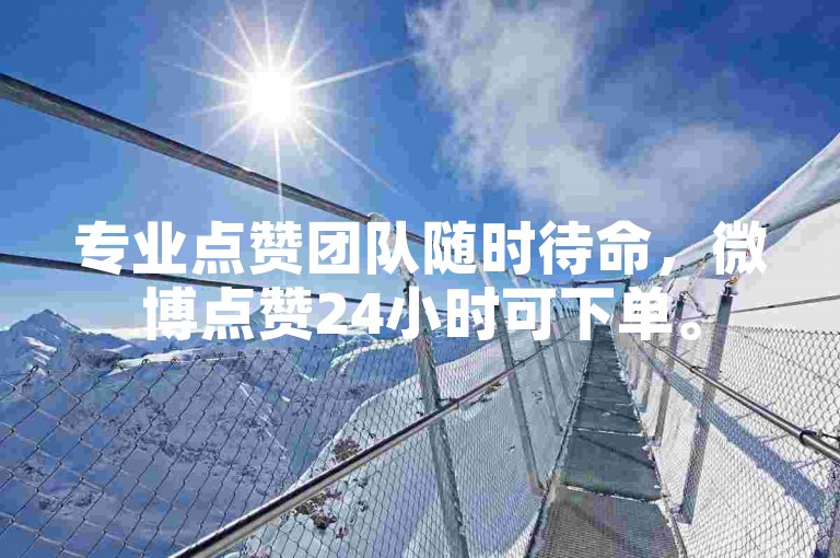 专业点赞团队随时待命，微博点赞24小时可下单。