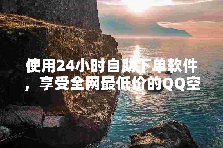 使用24小时自助下单软件，享受全网最低价的QQ空间点赞服务。