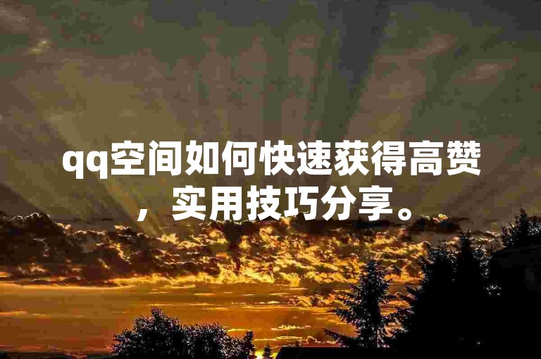 qq空间如何快速获得高赞，实用技巧分享。