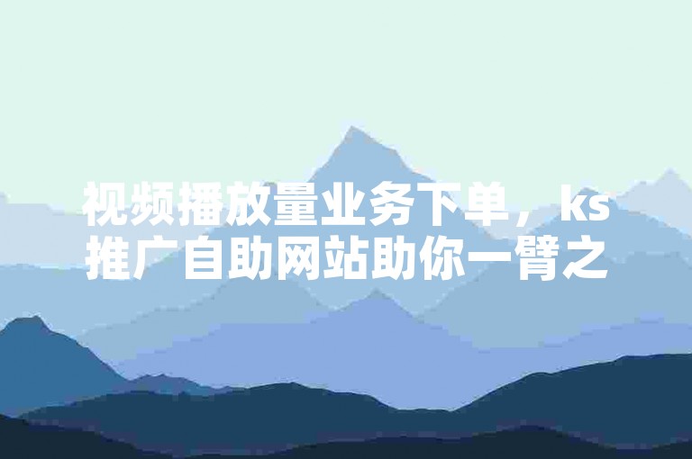 视频播放量业务下单，ks推广自助网站助你一臂之力。
