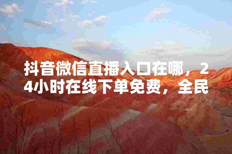 抖音微信直播入口在哪,24小时在线下单免费,全民k歌2023下载。