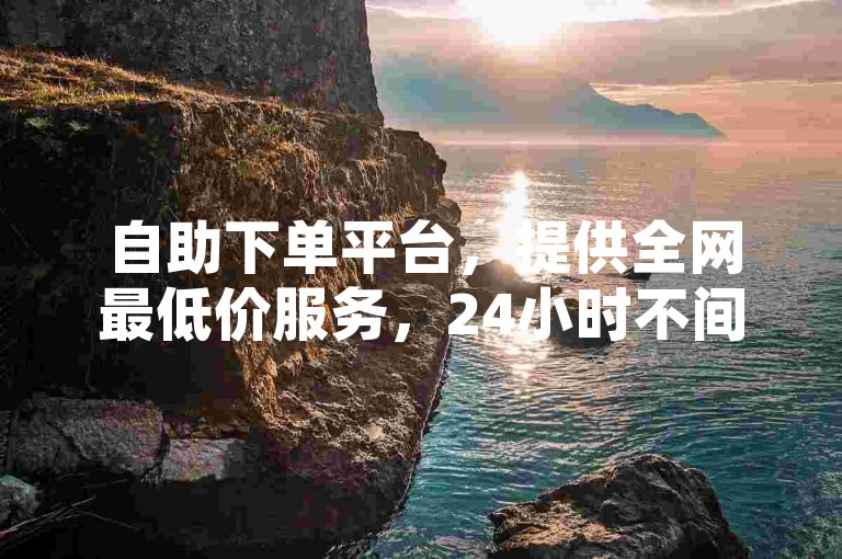 自助下单平台,提供全网最低价服务,24小时不间断。