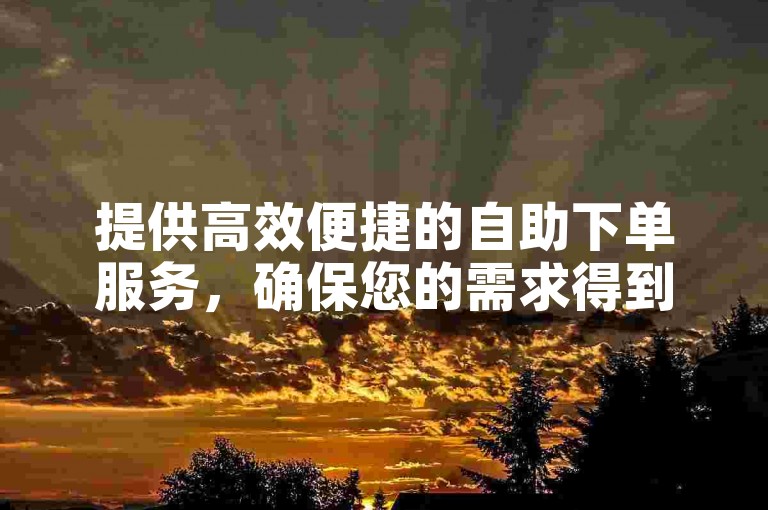 提供高效便捷的自助下单服务,确保您的需求得到快速满足。