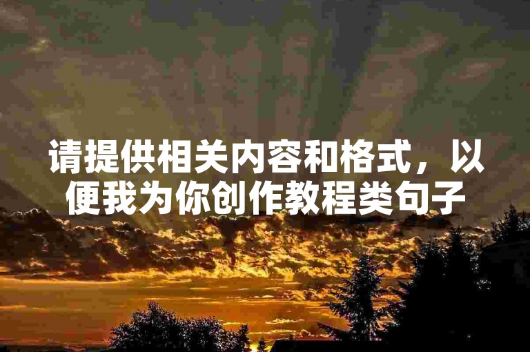 请提供相关内容和格式,以便我为你创作教程类句子。