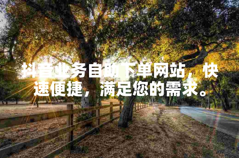 抖音业务自助下单网站，快速便捷，满足您的需求。