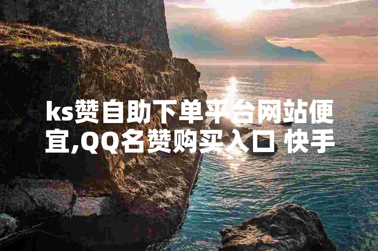 ks赞自助下单平台网站便宜,QQ名赞购买入口 快手点赞购买网站平台 抖音点赞24小时服务