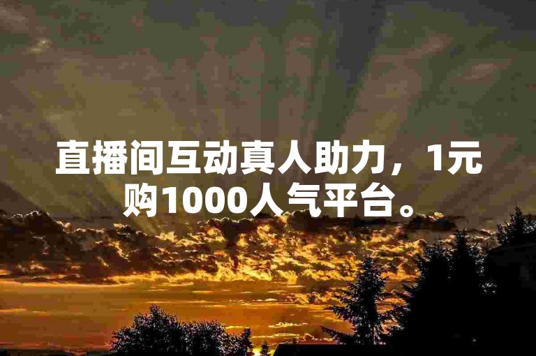 直播间互动真人助力，1元购1000人气平台。