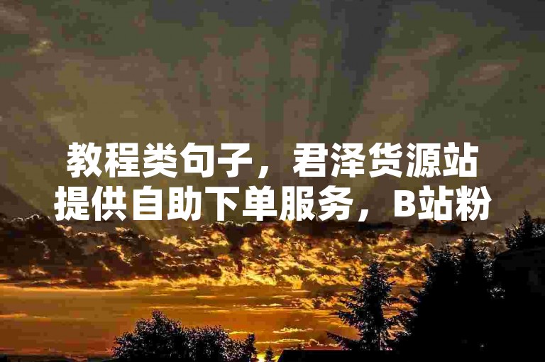 教程类句子，君泽货源站提供自助下单服务，B站粉丝可享1元购10万QQ空间访客量。
