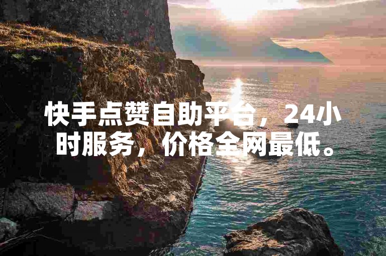 快手点赞自助平台，24小时服务，价格全网最低。