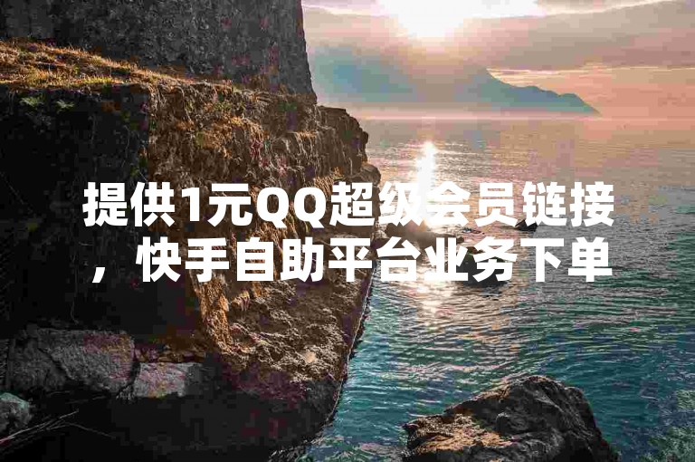 提供1元QQ超级会员链接,快手自助平台业务下单,真人服务。
