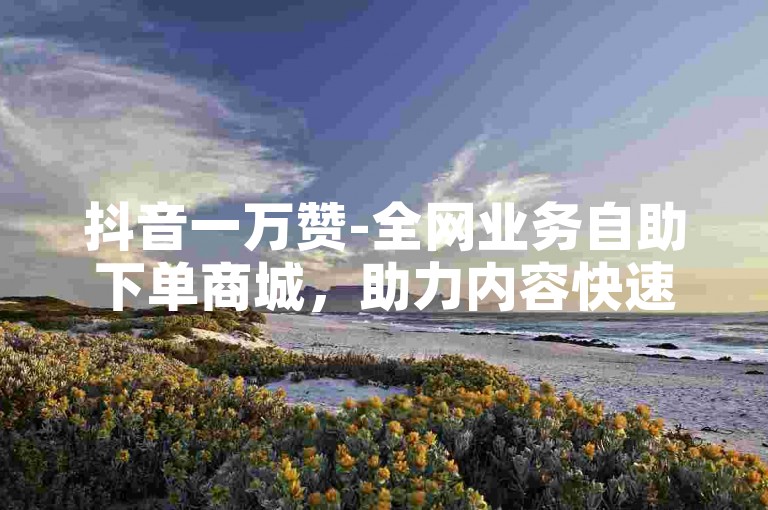 抖音一万赞-全网业务自助下单商城，助力内容快速传播。