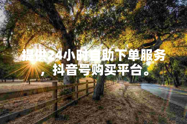 提供24小时自助下单服务，抖音号购买平台。