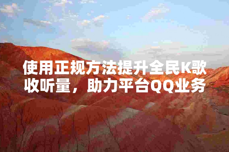 使用正规方法提升全民K歌收听量，助力平台QQ业务卡盟网站提供低价服务。