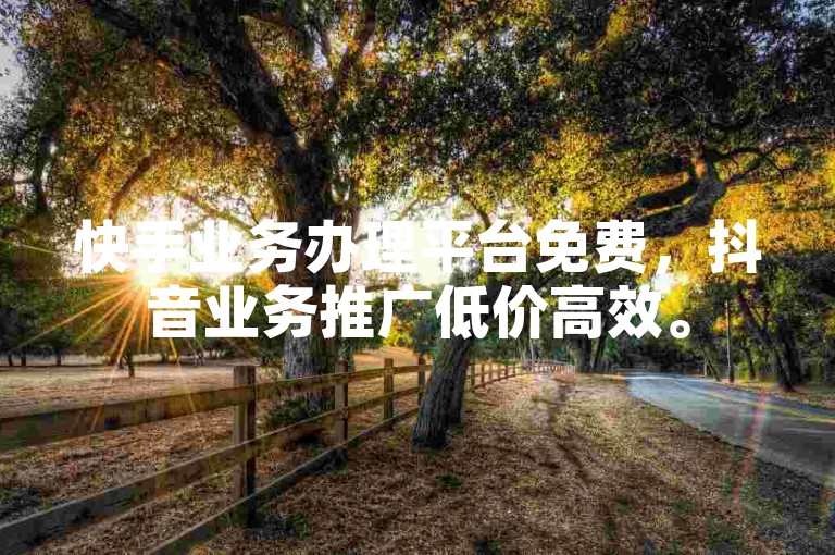 快手业务办理平台免费,抖音业务推广低价高效。