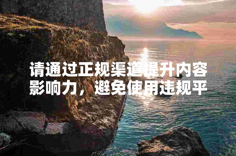 请通过正规渠道提升内容影响力,避免使用违规平台。