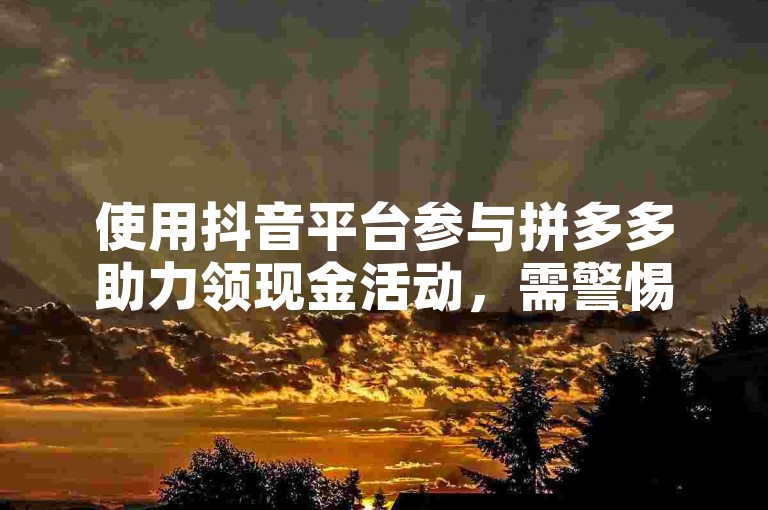 使用抖音平台参与拼多多助力领现金活动,需警惕潜在风险。