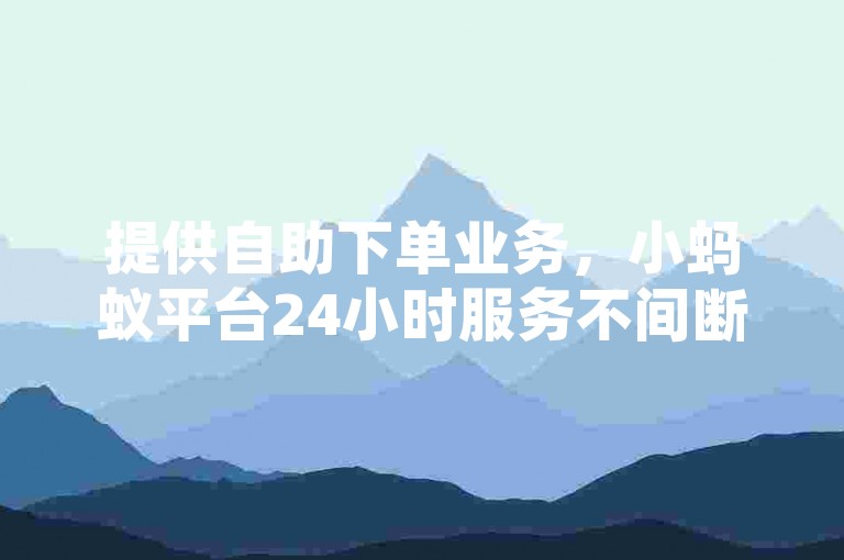 提供自助下单业务,小蚂蚁平台24小时服务不间断。