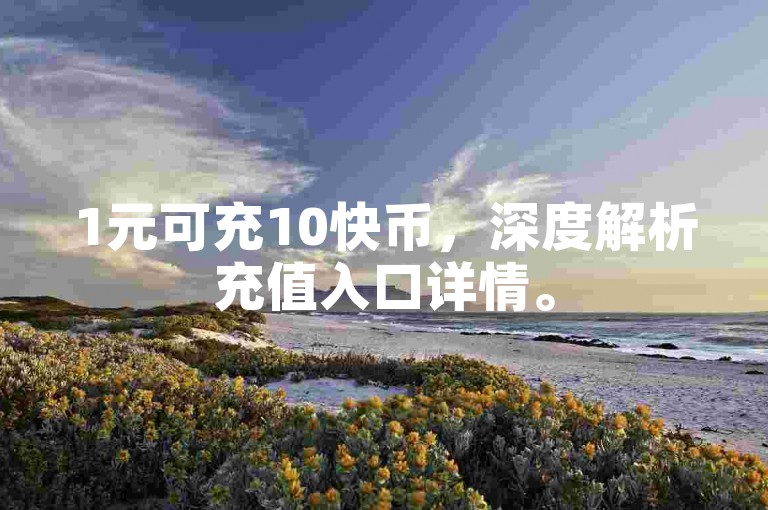 1元可充10快币，深度解析充值入口详情。
