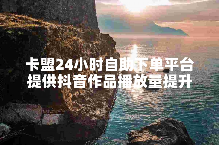 卡盟24小时自助下单平台提供抖音作品播放量提升服务。