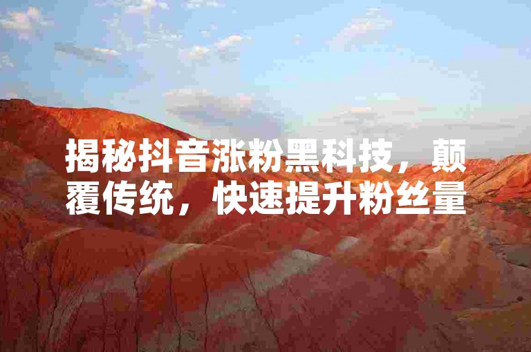 揭秘抖音涨粉黑科技，颠覆传统，快速提升粉丝量。