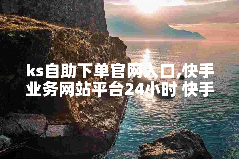 ks自助下单官网入口,快手业务网站平台24小时 快手购买热度 24小时秒单业务平台免费揭秘!