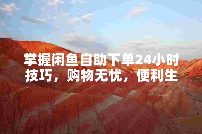 掌握闲鱼自助下单24小时技巧，购物无忧，便利生活。