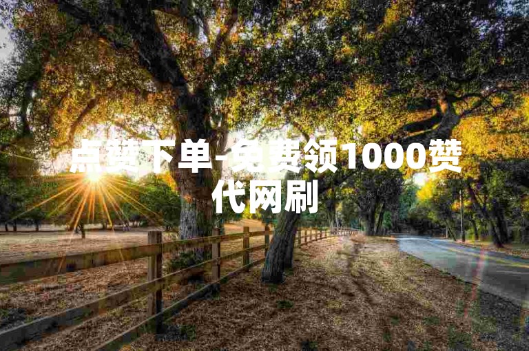 点赞下单-免费领1000赞代网刷