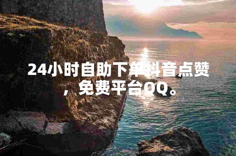 24小时自助下单抖音点赞,免费平台QQ。