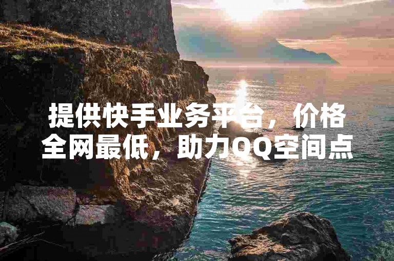提供快手业务平台，价格全网最低，助力QQ空间点赞。
