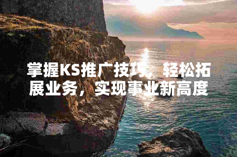 掌握KS推广技巧，轻松拓展业务，实现事业新高度！