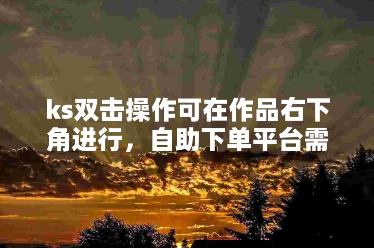ks双击操作可在作品右下角进行，自助下单平台需谨慎选择。