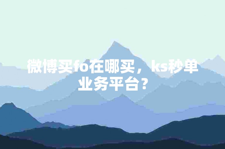 微博买fo在哪买，ks秒单业务平台？