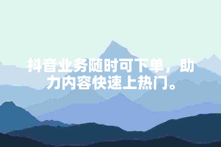 抖音业务随时可下单，助力内容快速上热门。
