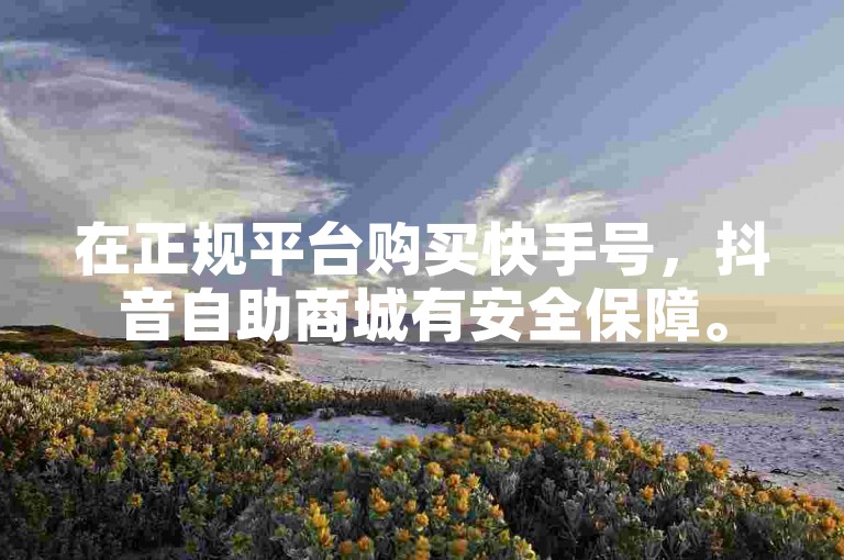 在正规平台购买快手号，抖音自助商城有安全保障。