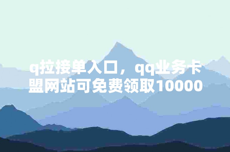 q拉接单入口，qq业务卡盟网站可免费领取10000播放量。